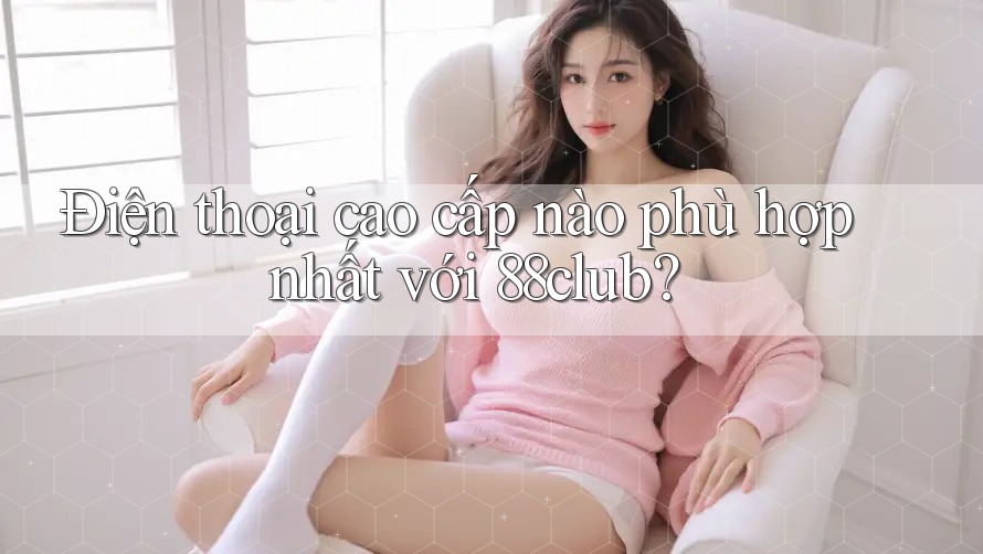 Điện thoại cao cấp nào phù hợp nhất với 88club? Điện thoại cao cấp nào phù hợp nhất với 88club?