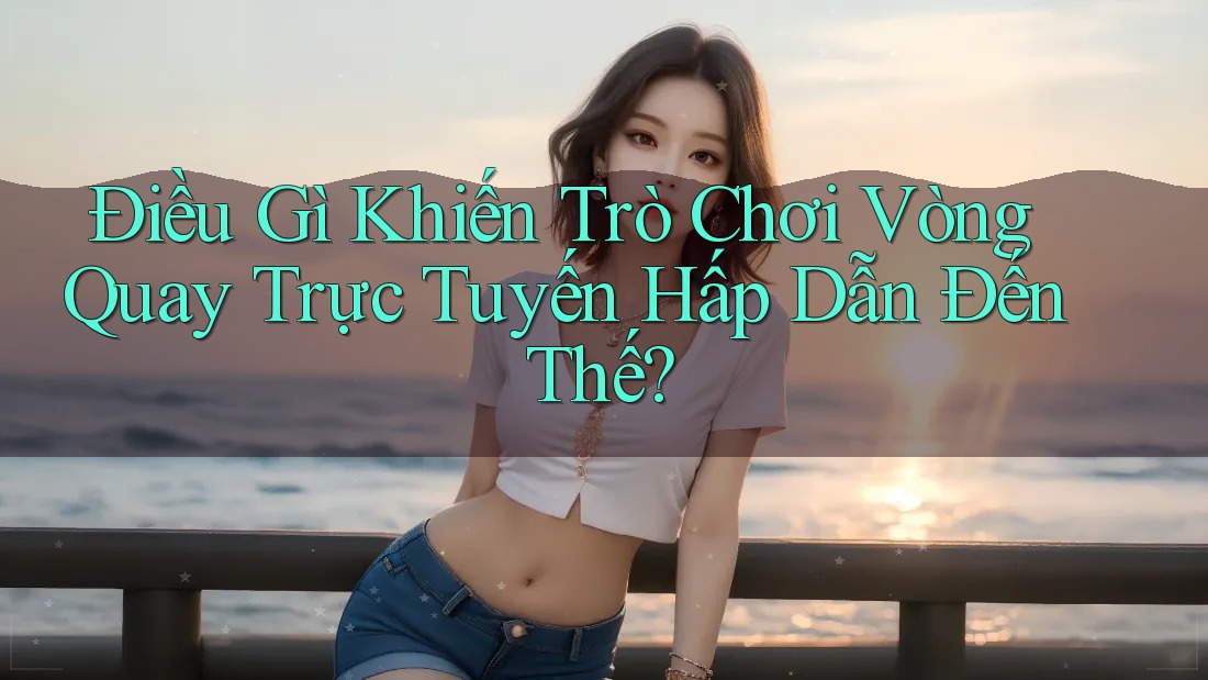 Điều Gì Khiến Trò Chơi Vòng Quay Trực Tuyến Hấp Dẫn Đến Thế? Điều Gì Khiến Trò Chơi Vòng Quay Trực Tuyến Hấp Dẫn Đến Thế?