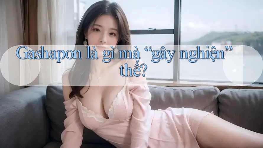 Gashapon là gì mà “gây nghiện” thế?