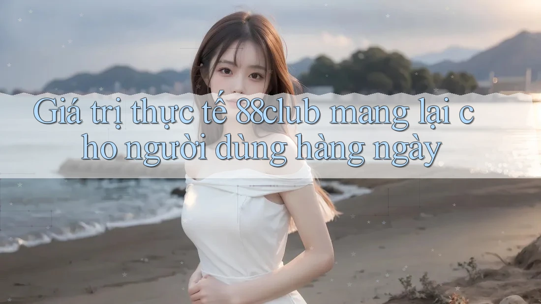 Giá trị thực tế 88club mang lại cho người dùng hàng ngày Giá trị thực tế 88club mang lại cho người dùng hàng ngày