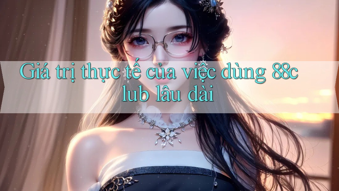 Giá trị thực tế của việc dùng 88club lâu dài Giá trị thực tế của việc dùng 88club lâu dài