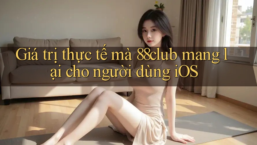 Giá trị thực tế mà 88club mang lại cho người dùng iOS