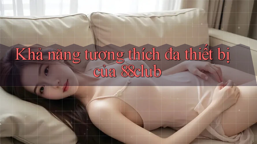 Khả năng tương thích đa thiết bị của 88club Khả năng tương thích đa thiết bị của 88club
