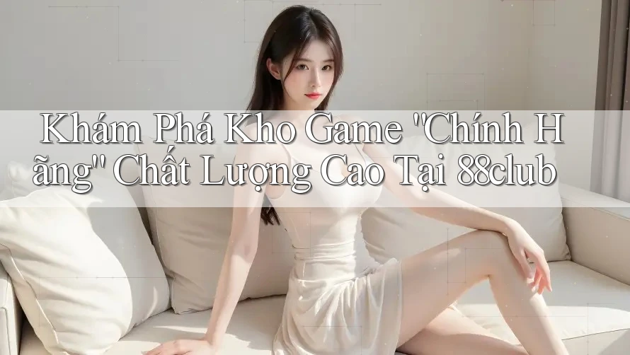 Khám Phá Kho Game “Chính Hãng” Chất Lượng Cao Tại 88club