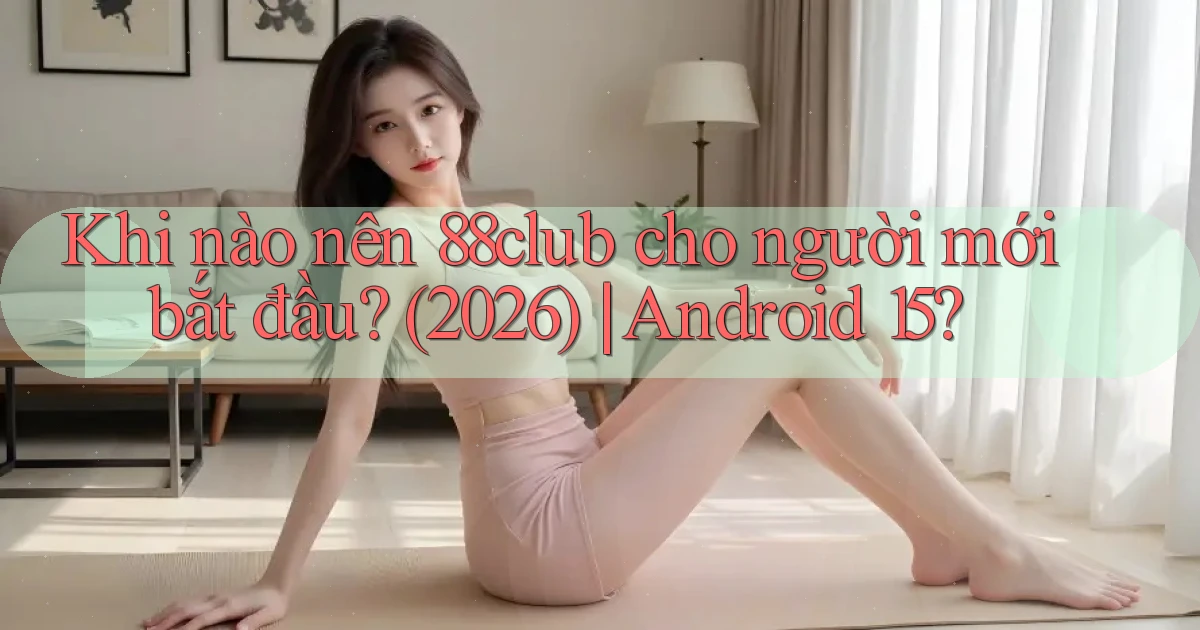 Khi nào nên 88club cho người mới bắt đầu (2026) Android 15