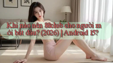 Khi nào nên 88club cho người mới bắt đầu (2026) Android 15