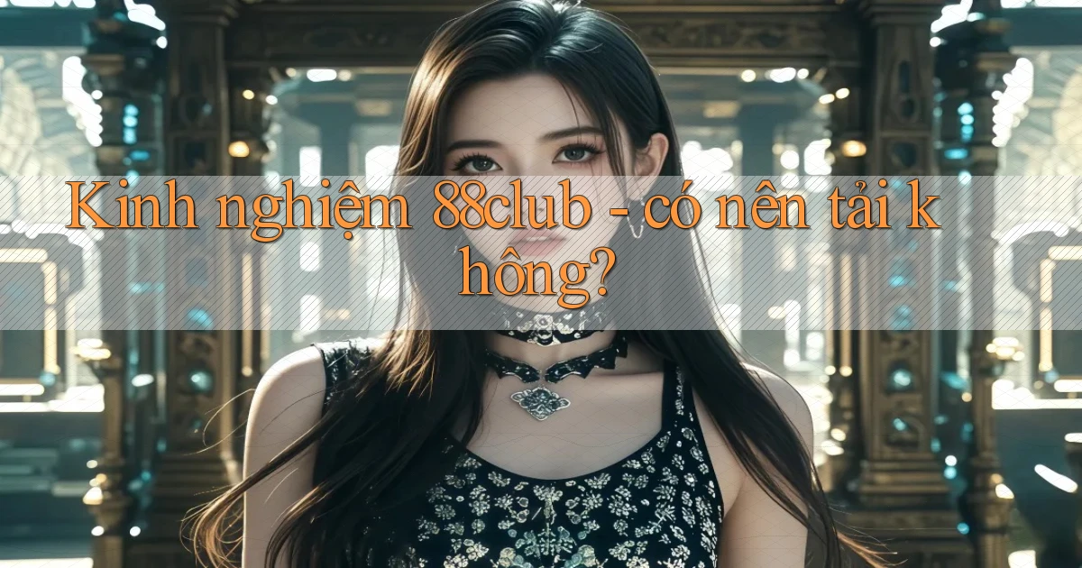 Kinh nghiệm 88club   có nên tải không
