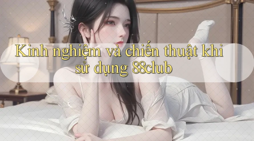 Kinh nghiệm và chiến thuật khi sử dụng 88club