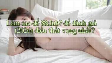 Làm sao để 88club để đánh giá (2026) điều thất vọng nhất