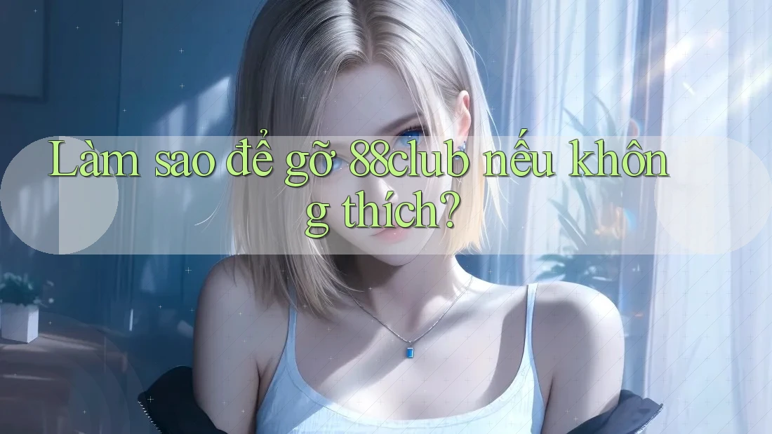 Làm sao để gỡ 88club nếu không thích?