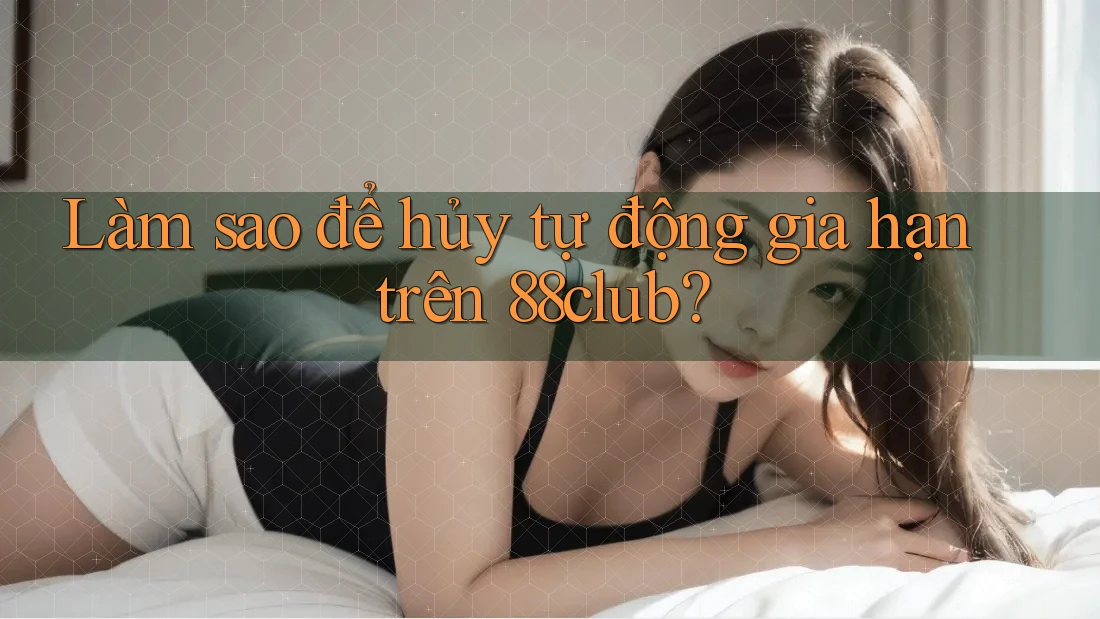 Làm sao để hủy tự động gia hạn trên 88club? Làm sao để hủy tự động gia hạn trên 88club?