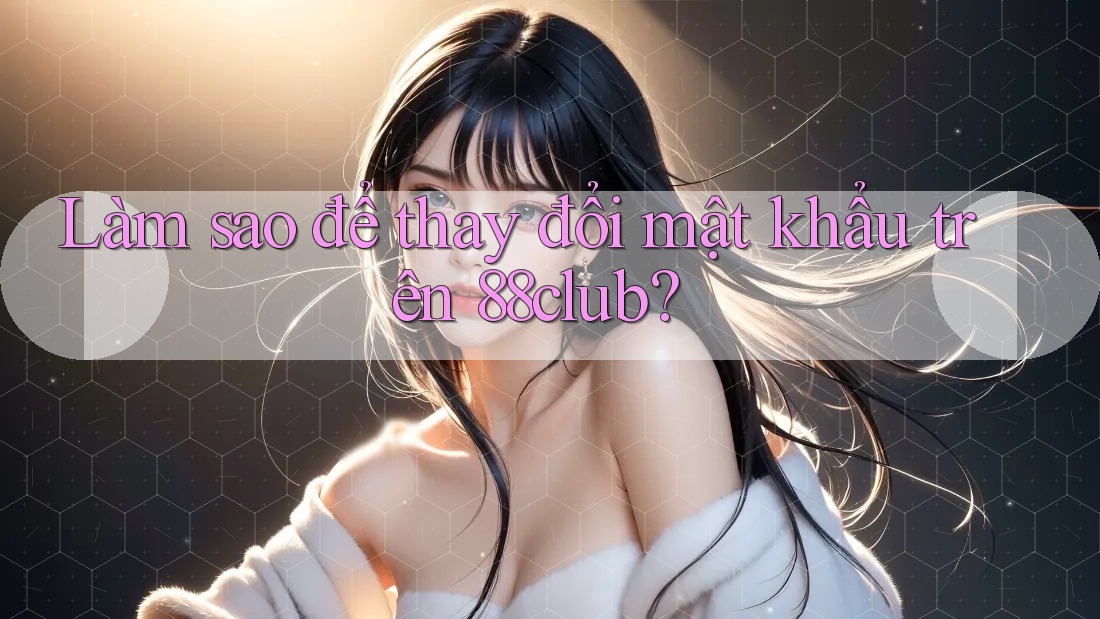 Làm sao để thay đổi mật khẩu trên 88club?