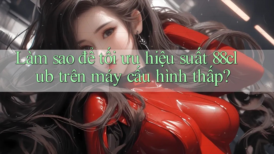 Làm sao để tối ưu hiệu suất 88club trên máy cấu hình thấp?