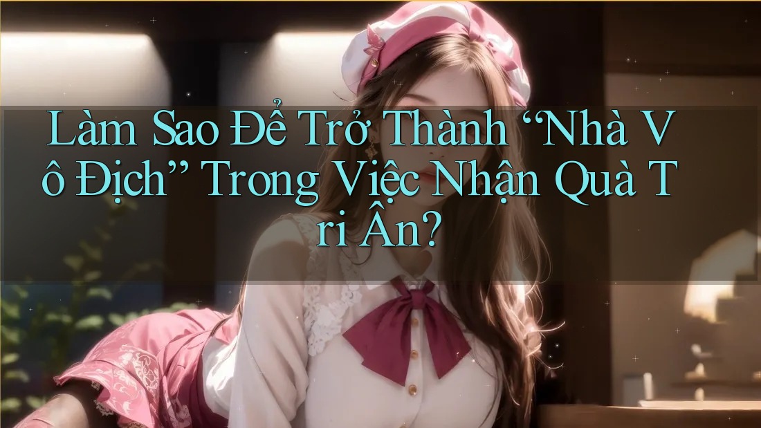 Làm Sao Để Trở Thành “Nhà Vô Địch” Trong Việc Nhận Quà Tri Ân?