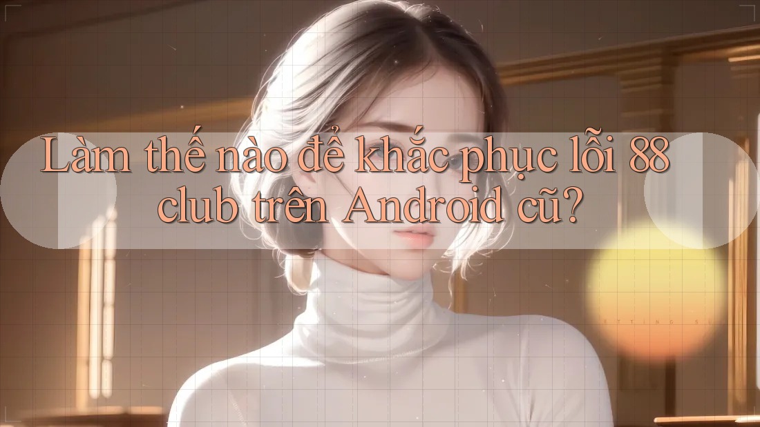 Làm thế nào để khắc phục lỗi 88club trên Android cũ? Làm thế nào để khắc phục lỗi 88club trên Android cũ?