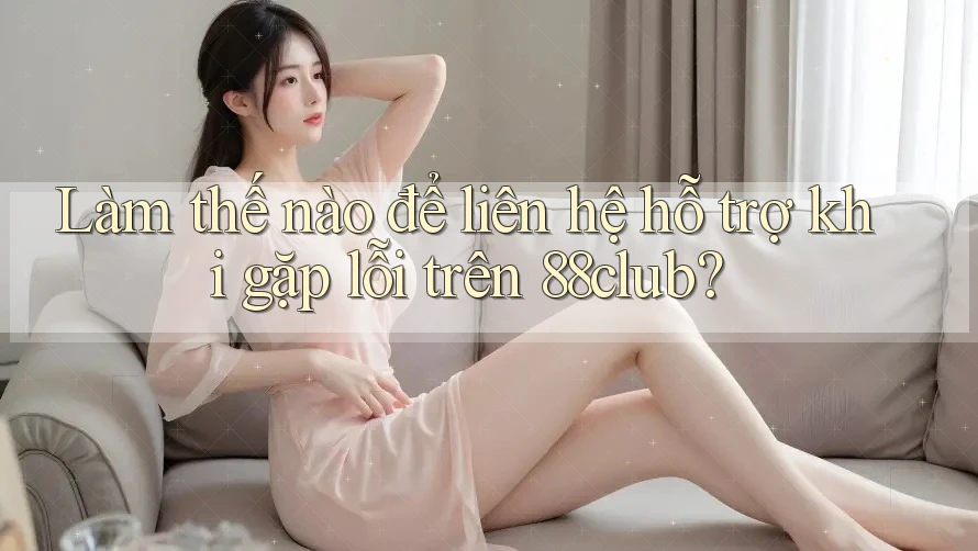Làm thế nào để liên hệ hỗ trợ khi gặp lỗi trên 88club?