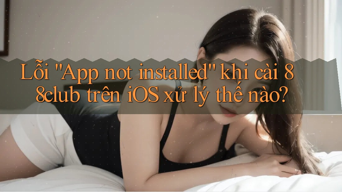 Lỗi “App not installed” khi cài 88club trên iOS xử lý thế nào?