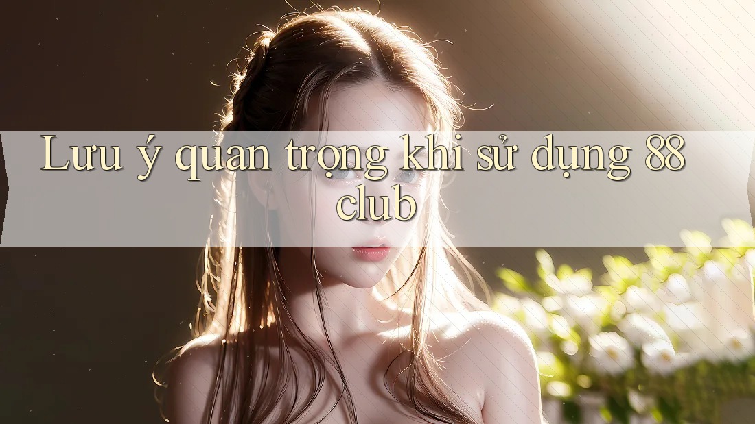 Lưu ý quan trọng khi sử dụng 88club