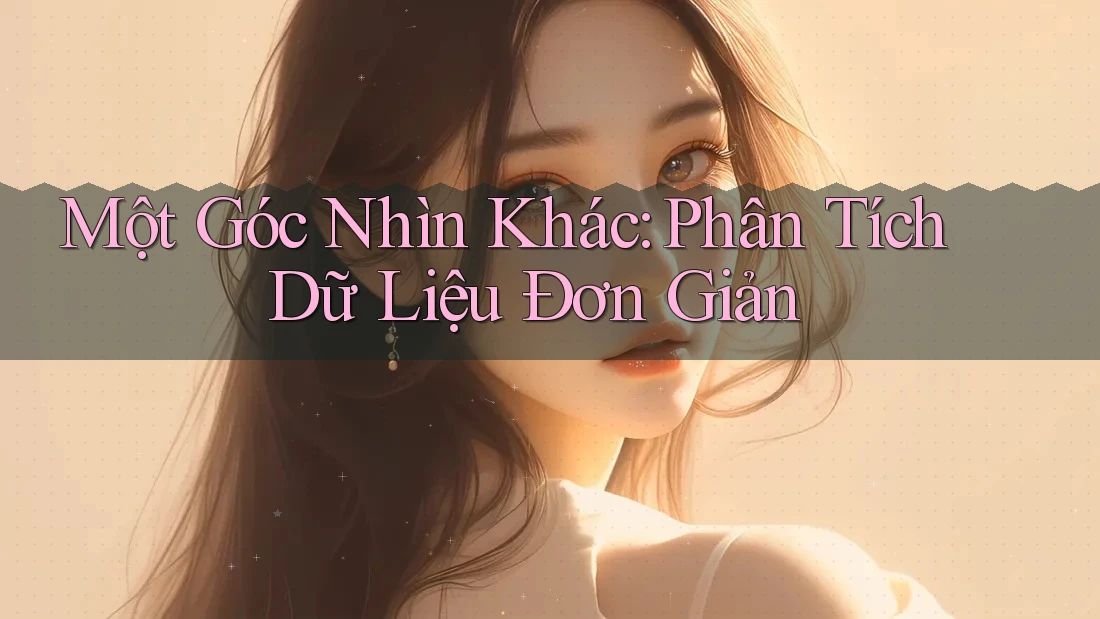 Một Góc Nhìn Khác: Phân Tích Dữ Liệu Đơn Giản Một Góc Nhìn Khác: Phân Tích Dữ Liệu Đơn Giản