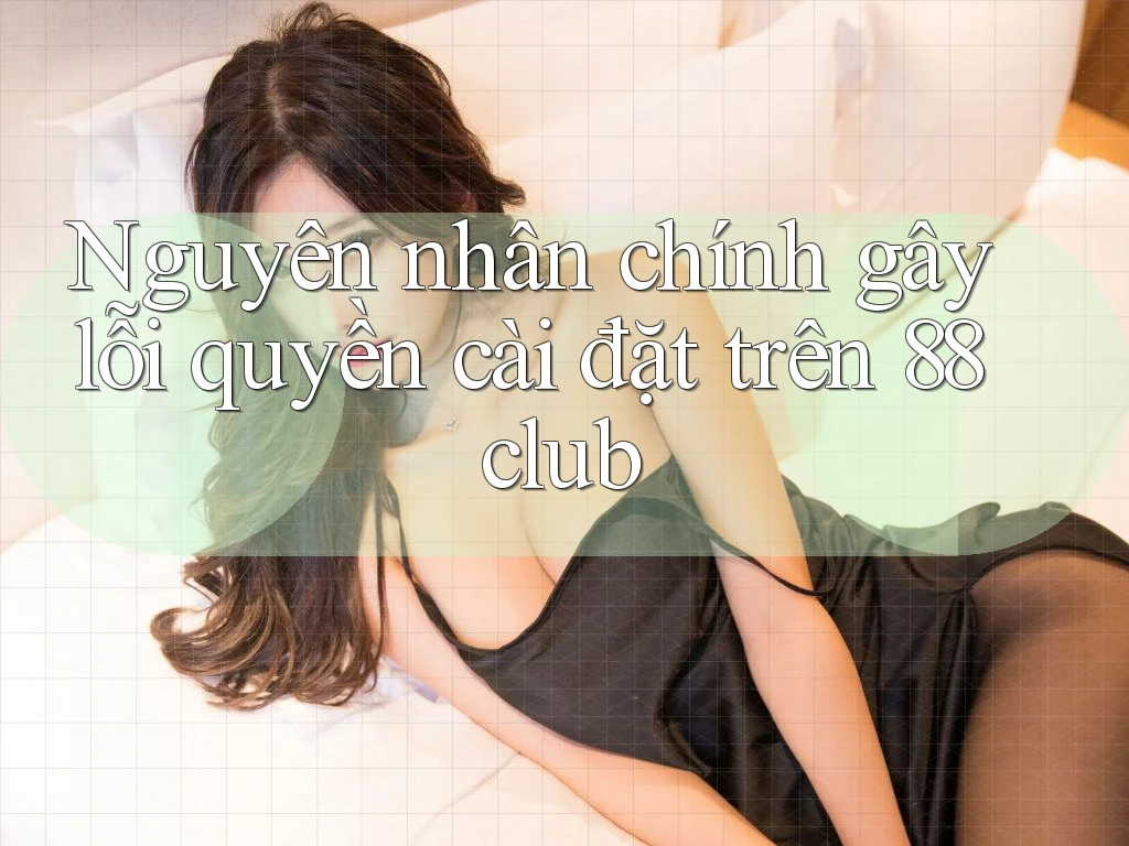 Nguyên nhân chính gây lỗi quyền cài đặt trên 88club