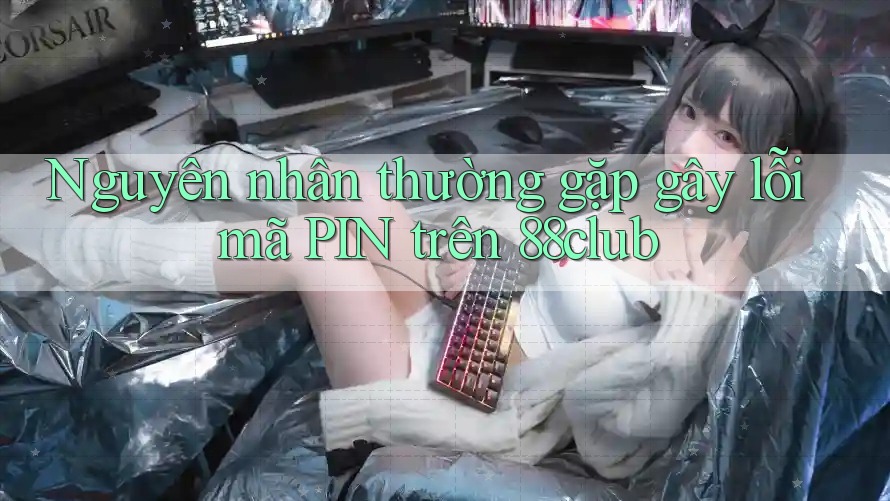 Nguyên nhân thường gặp gây lỗi mã PIN trên 88club