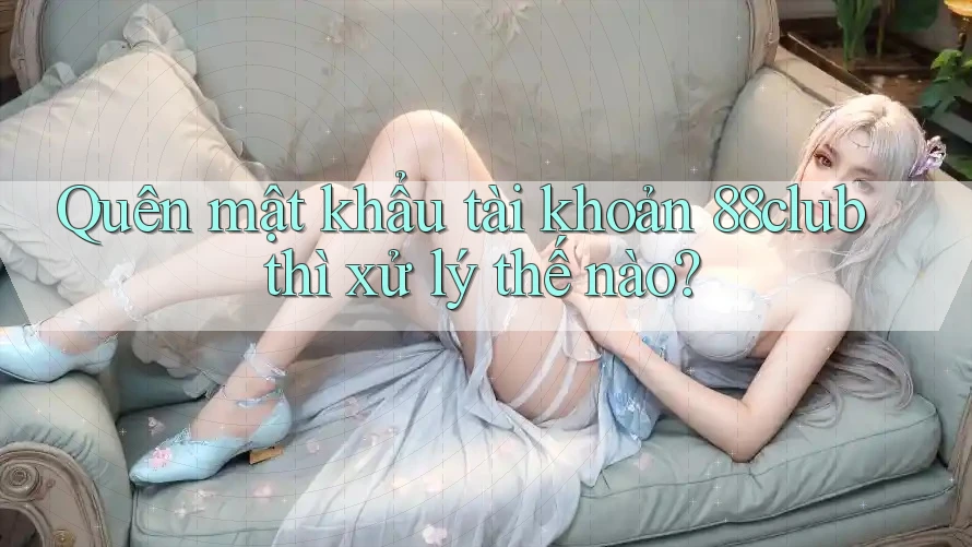 Quên mật khẩu tài khoản 88club thì xử lý thế nào?