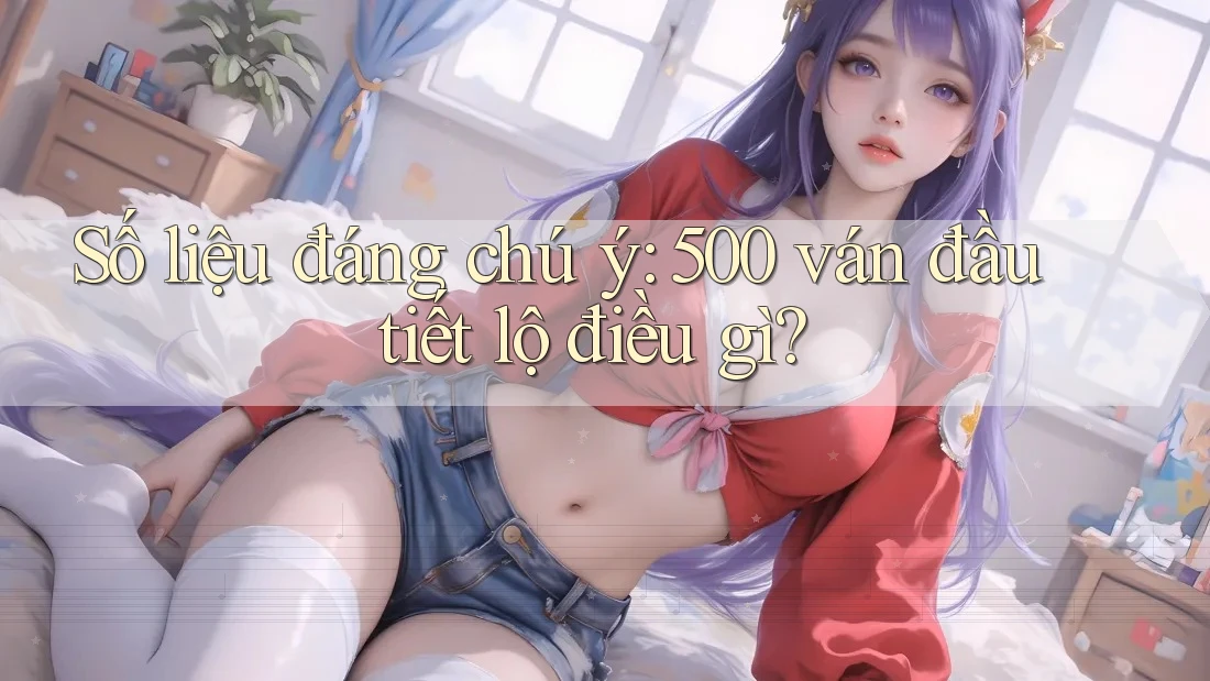 Số liệu đáng chú ý: 500 ván đầu tiết lộ điều gì?