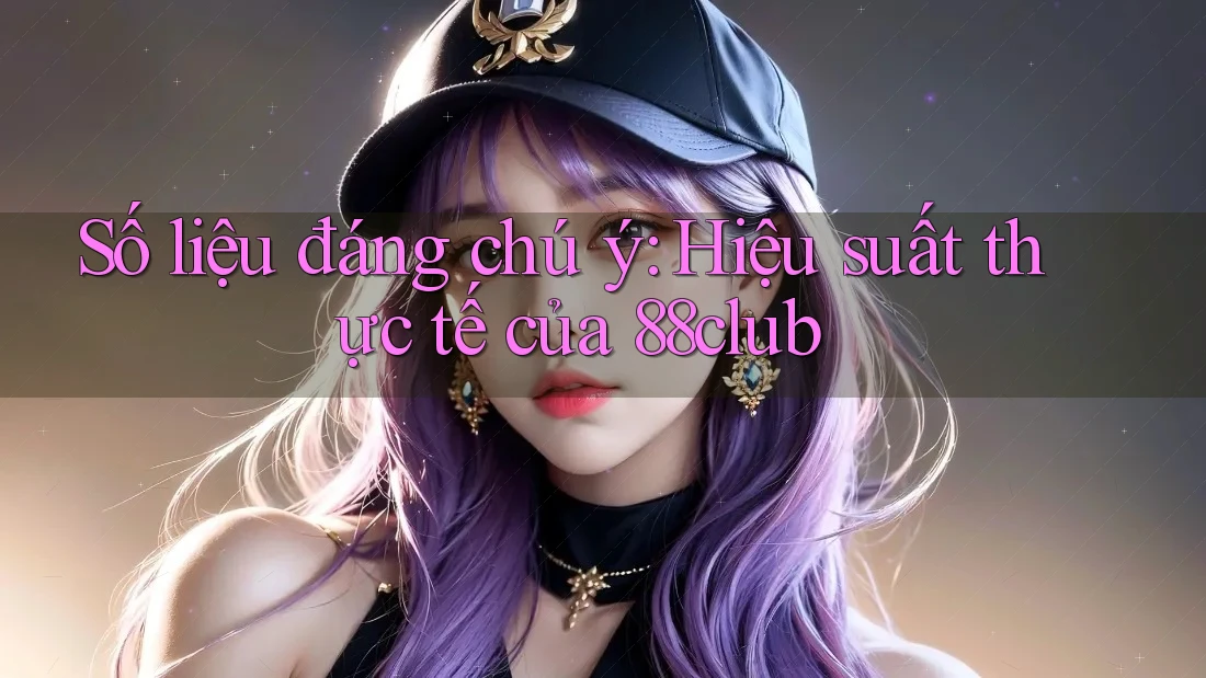 Số liệu đáng chú ý: Hiệu suất thực tế của 88club
