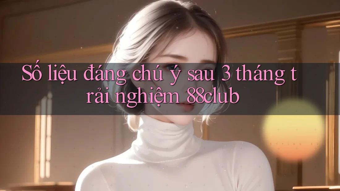 Số liệu đáng chú ý sau 3 tháng trải nghiệm 88club Số liệu đáng chú ý sau 3 tháng trải nghiệm 88club