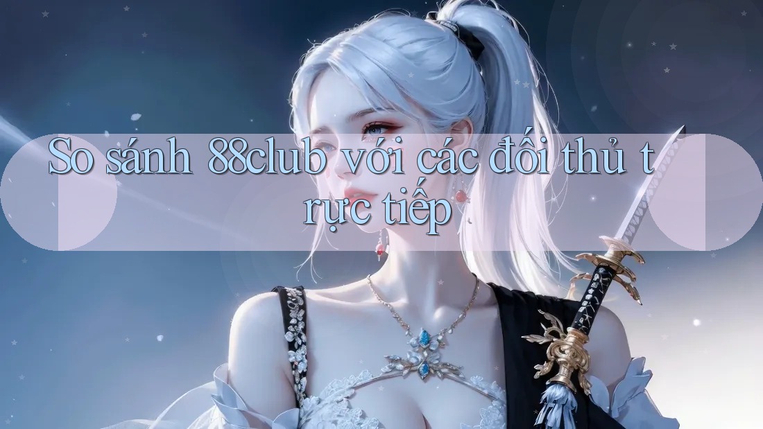 So sánh 88club với các đối thủ trực tiếp So sánh 88club với các đối thủ trực tiếp