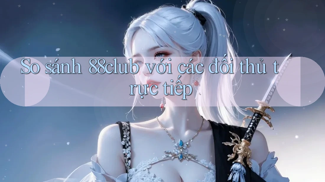 So sánh 88club với các đối thủ trực tiếp