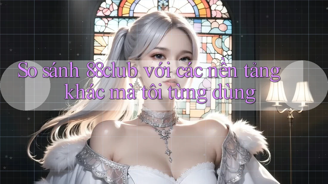 So sánh 88club với các nền tảng khác mà tôi từng dùng