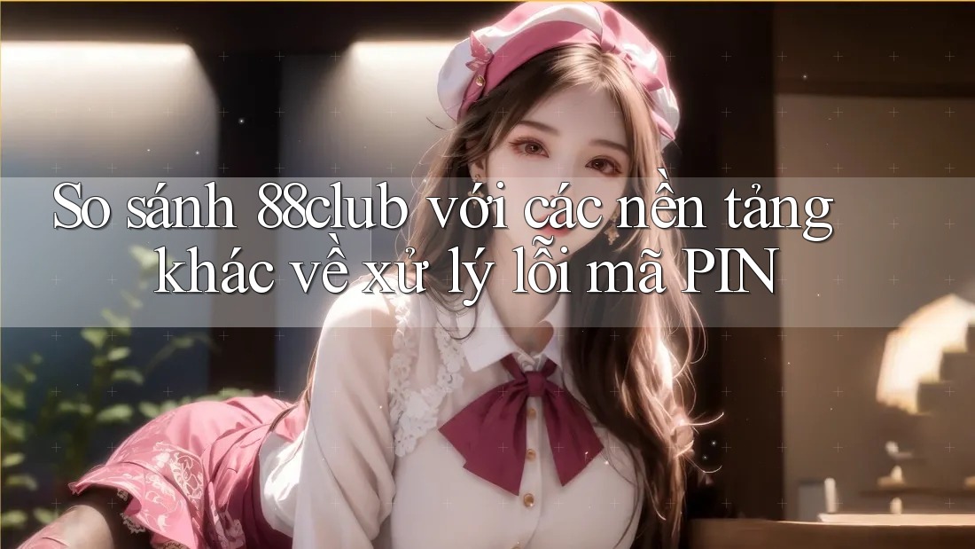 So sánh 88club với các nền tảng khác về xử lý lỗi mã PIN