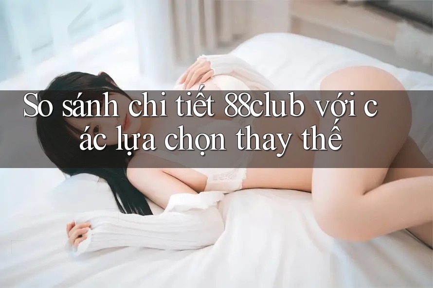 So sánh chi tiết 88club với các lựa chọn thay thế So sánh chi tiết 88club với các lựa chọn thay thế