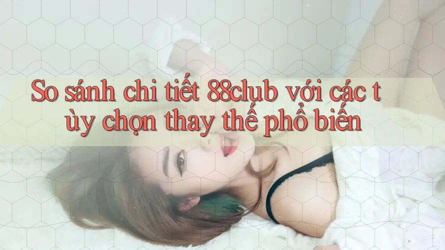 So sánh chi tiết 88club với các tùy chọn thay thế phổ biến So sánh chi tiết 88club với các tùy chọn thay thế phổ biến