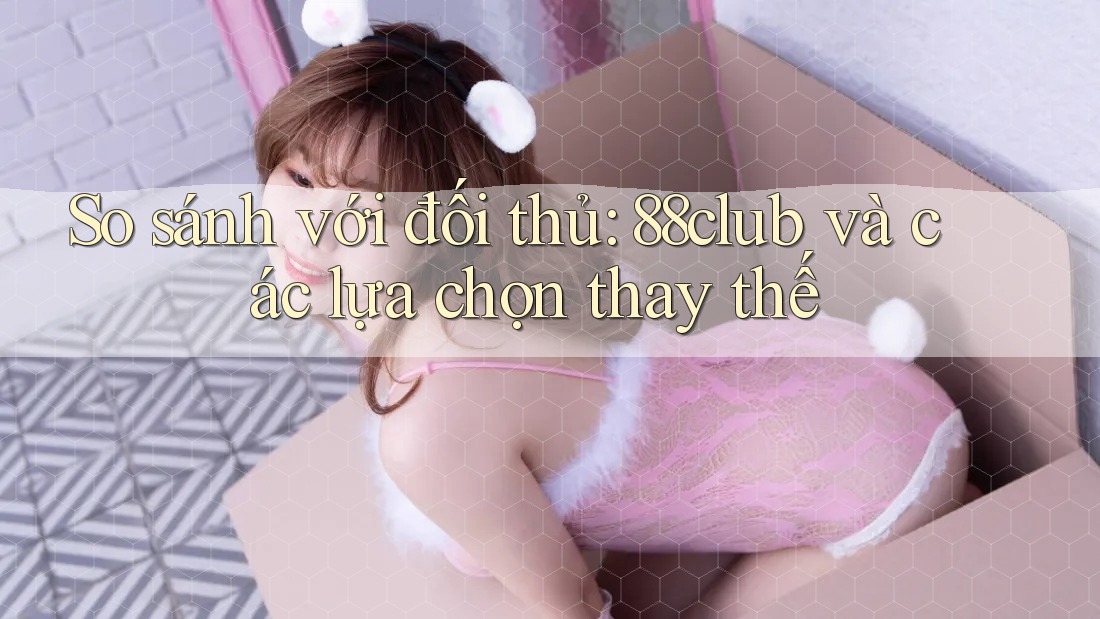 So sánh với đối thủ: 88club và các lựa chọn thay thế So sánh với đối thủ: 88club và các lựa chọn thay thế