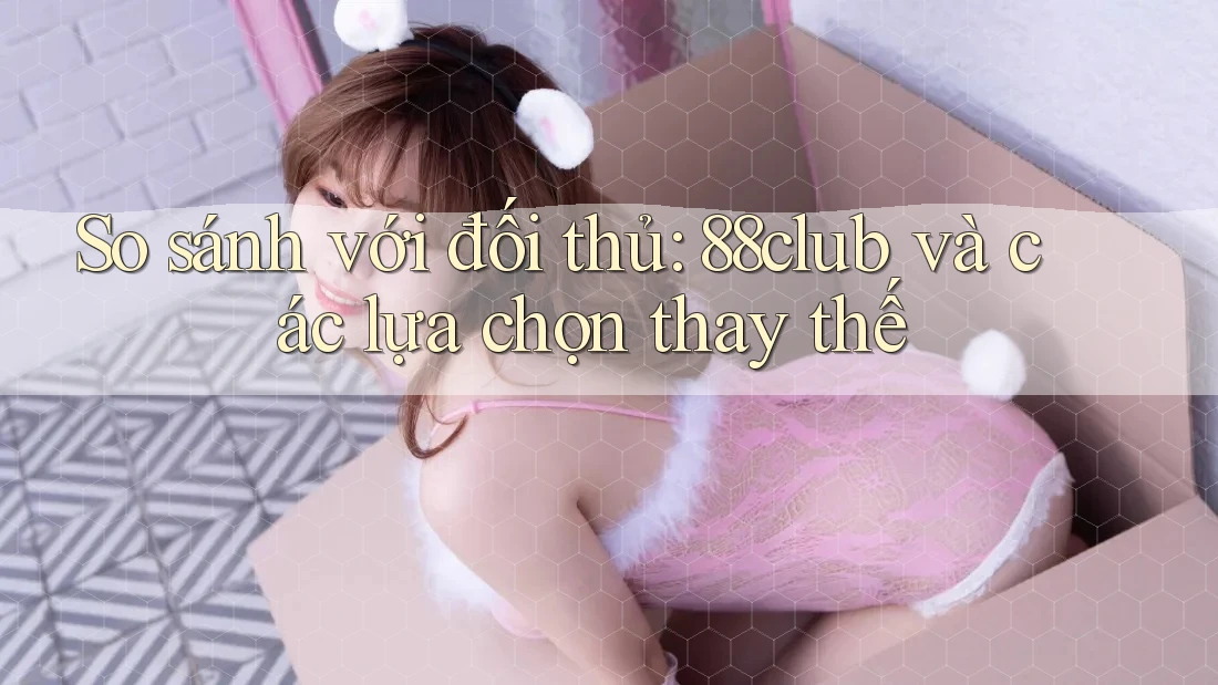 So sánh với đối thủ: 88club và các lựa chọn thay thế So sánh với đối thủ: 88club và các lựa chọn thay thế