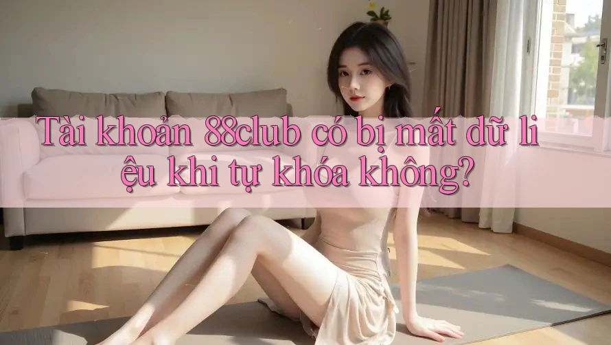 Tài khoản 88club có bị mất dữ liệu khi tự khóa không?