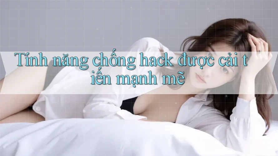 Tính năng chống hack được cải tiến mạnh mẽ