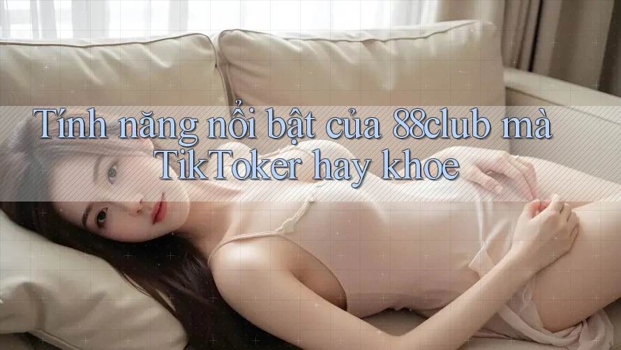Tính năng nổi bật của 88club mà TikToker hay khoe Tính năng nổi bật của 88club mà TikToker hay khoe