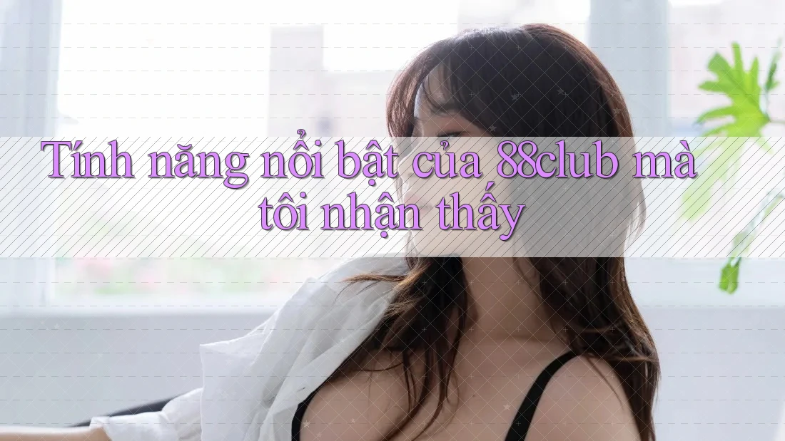 Tính năng nổi bật của 88club mà tôi nhận thấy