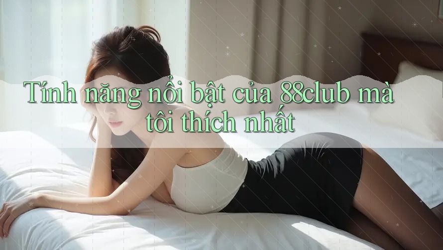 Tính năng nổi bật của 88club mà tôi thích nhất