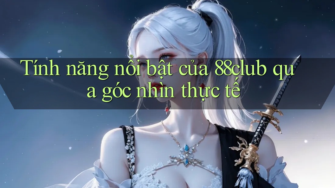 Tính năng nổi bật của 88club qua góc nhìn thực tế Tính năng nổi bật của 88club qua góc nhìn thực tế