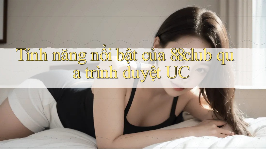 Tính năng nổi bật của 88club qua trình duyệt UC