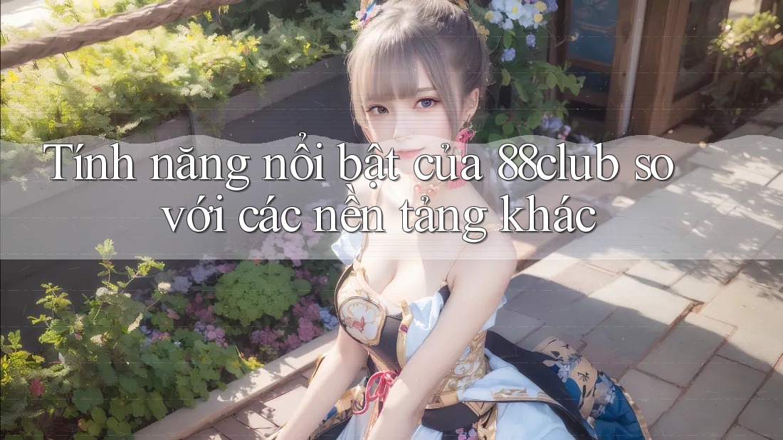 Tính năng nổi bật của 88club so với các nền tảng khác Tính năng nổi bật của 88club so với các nền tảng khác