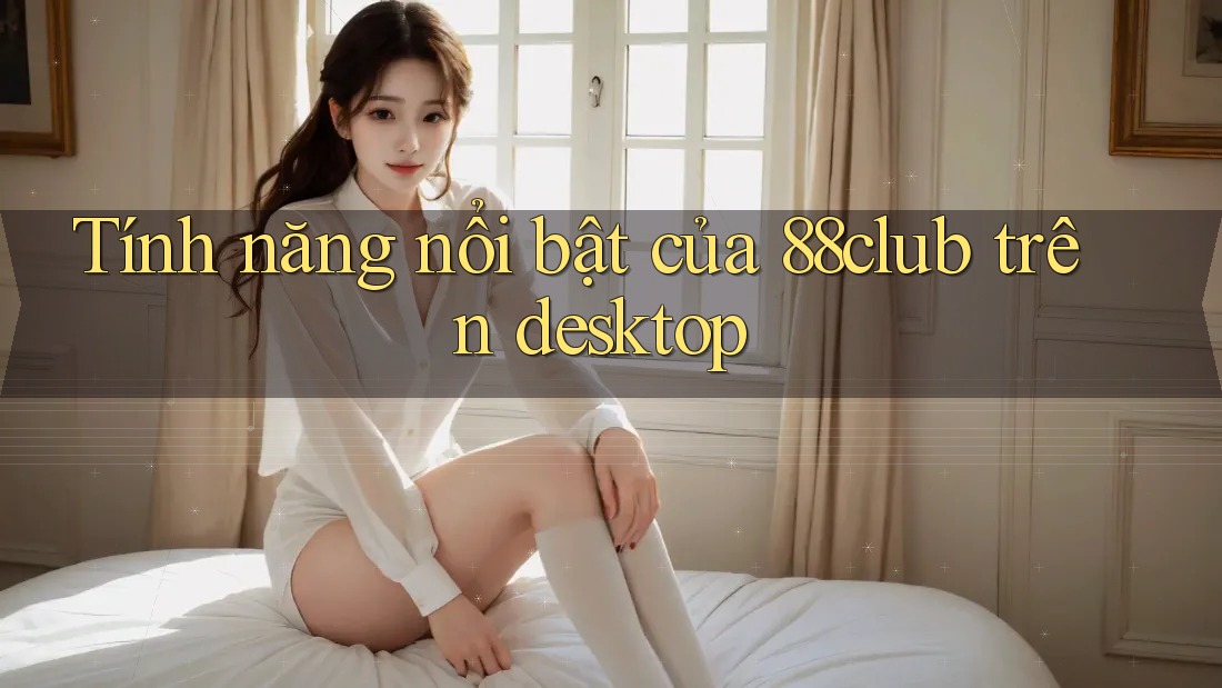 Tính năng nổi bật của 88club trên desktop