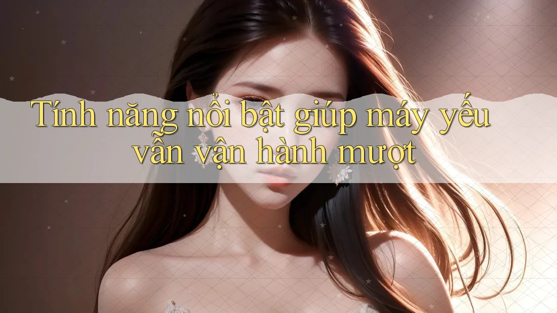 Tính năng nổi bật giúp máy yếu vẫn vận hành mượt Tính năng nổi bật giúp máy yếu vẫn vận hành mượt