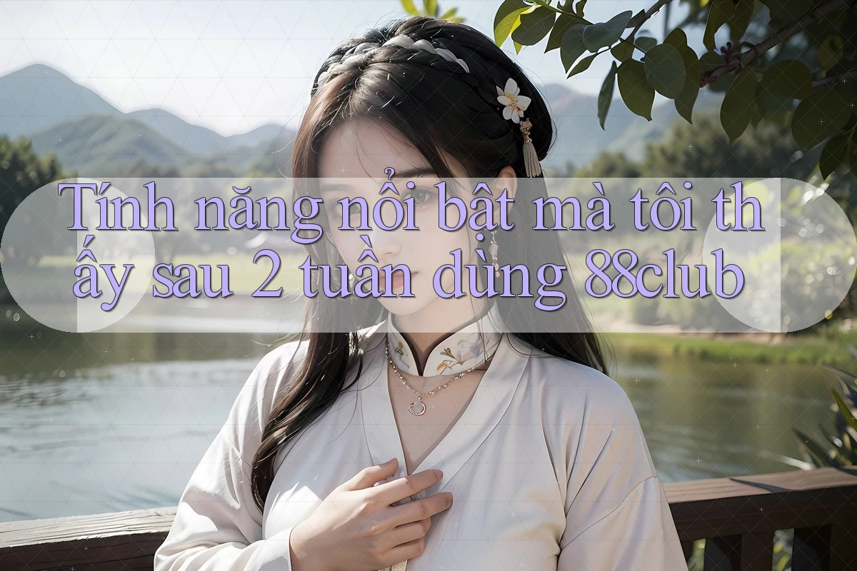 Tính năng nổi bật mà tôi thấy sau 2 tuần dùng 88club Tính năng nổi bật mà tôi thấy sau 2 tuần dùng 88club