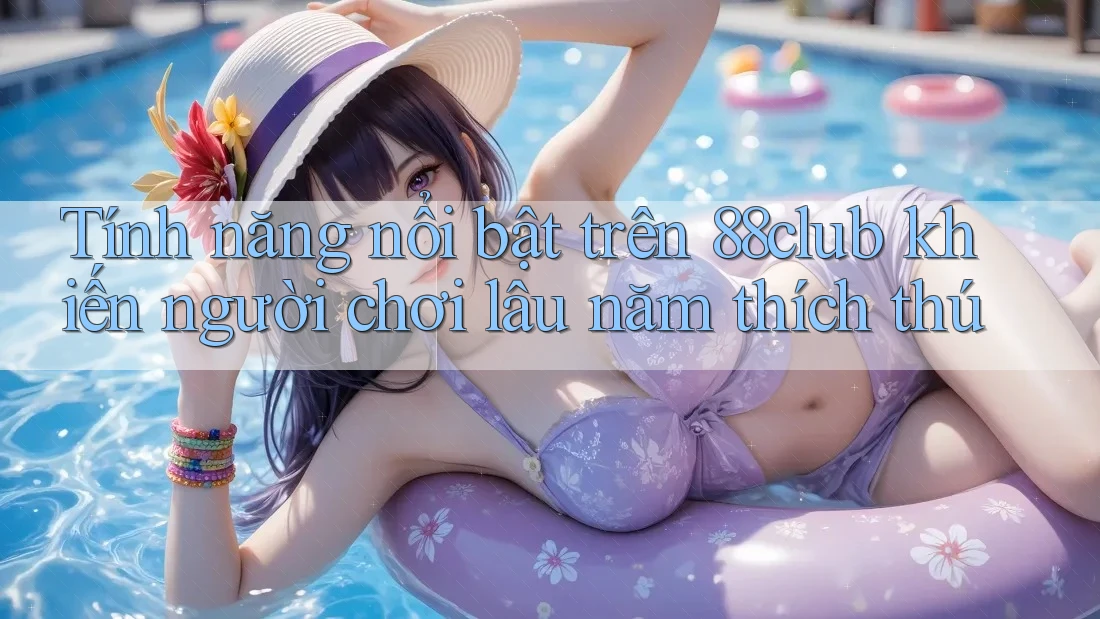 Tính năng nổi bật trên 88club khiến người chơi lâu năm thích thú Tính năng nổi bật trên 88club khiến người chơi lâu năm thích thú