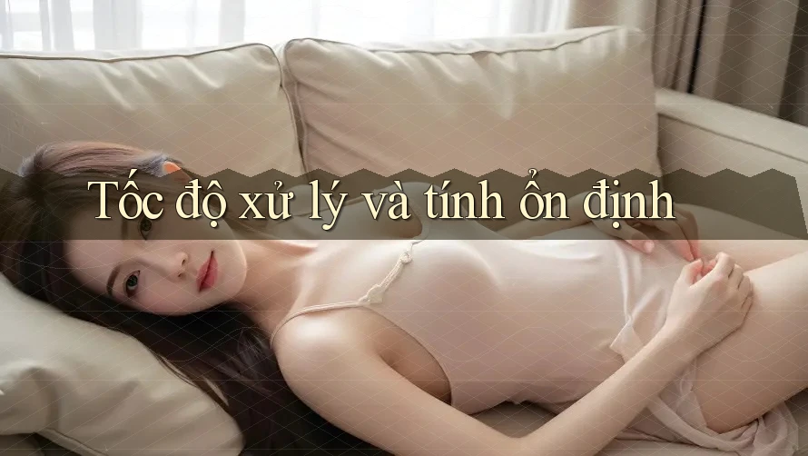 Tốc độ xử lý và tính ổn định